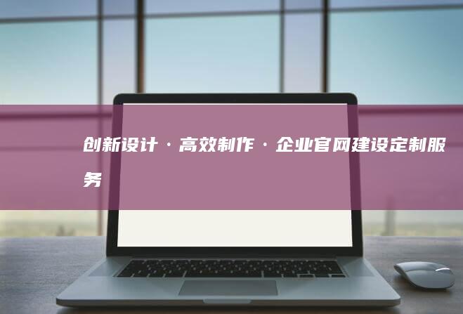 创新设计·高效制作·企业官网建设定制服务