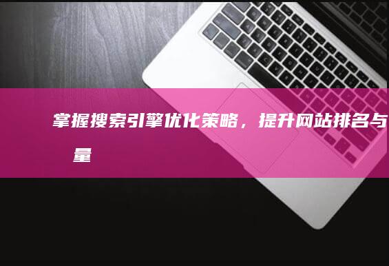 掌握搜索引擎优化策略，提升网站排名与流量